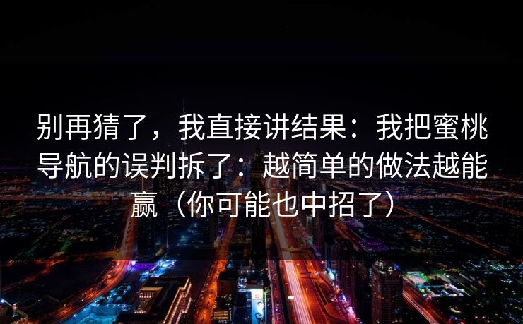 别再猜了，我直接讲结果：我把蜜桃导航的误判拆了：越简单的做法越能赢（你可能也中招了）