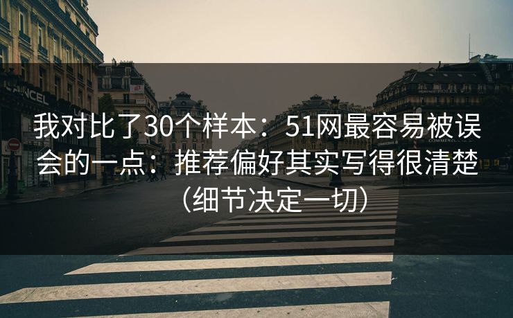 我对比了30个样本:51网最容易被误会的一点:推荐偏好其实写得很清楚(细节决定一切) 我对比了30个样本:51网最容易被误会的一点:推荐偏好其实写得很清楚(细节决定一切)