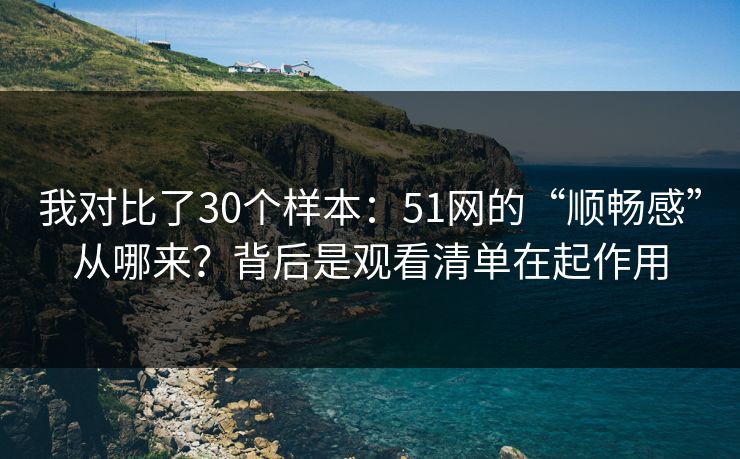 我对比了30个样本:51网的“顺畅感”从哪来?背后是观看清单在起作用 我对比了30个样本:51网的“顺畅感”从哪来?背后是观看清单在起作用
