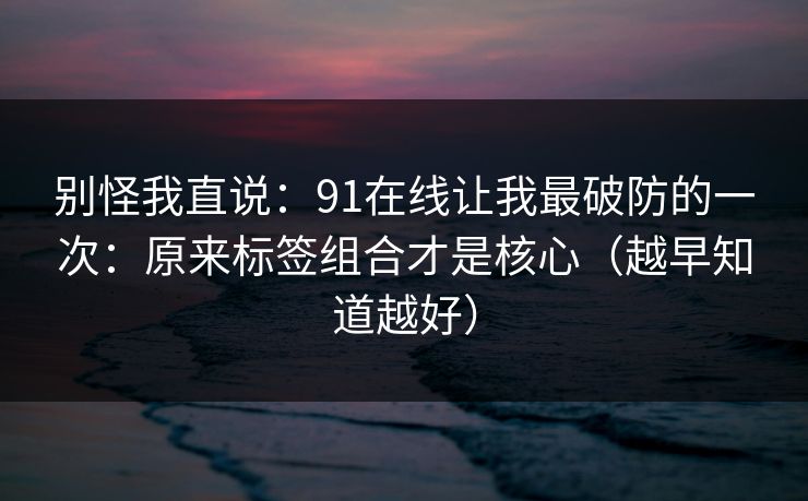 别怪我直说：91在线让我最破防的一次：原来标签组合才是核心（越早知道越好）