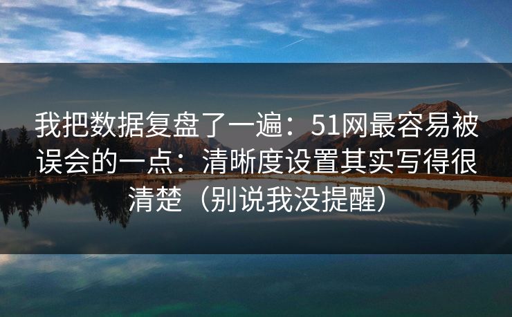 我把数据复盘了一遍:51网最容易被误会的一点:清晰度设置其实写得很清楚(别说我没提醒) 我把数据复盘了一遍:51网最容易被误会的一点:清晰度设置其实写得很清楚(别说我没提醒)
