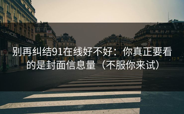 别再纠结91在线好不好：你真正要看的是封面信息量（不服你来试）