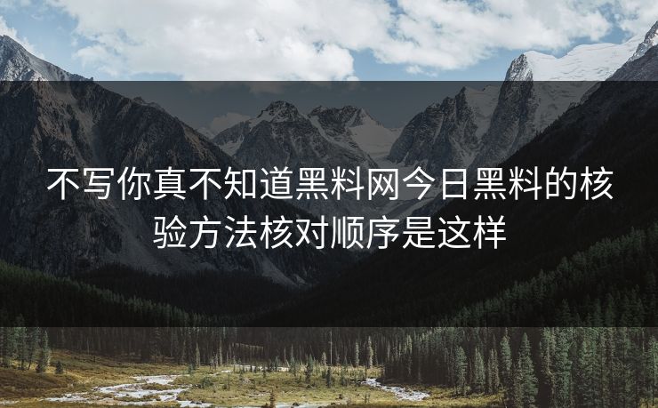 不写你真不知道黑料网今日黑料的核验方法核对顺序是这样