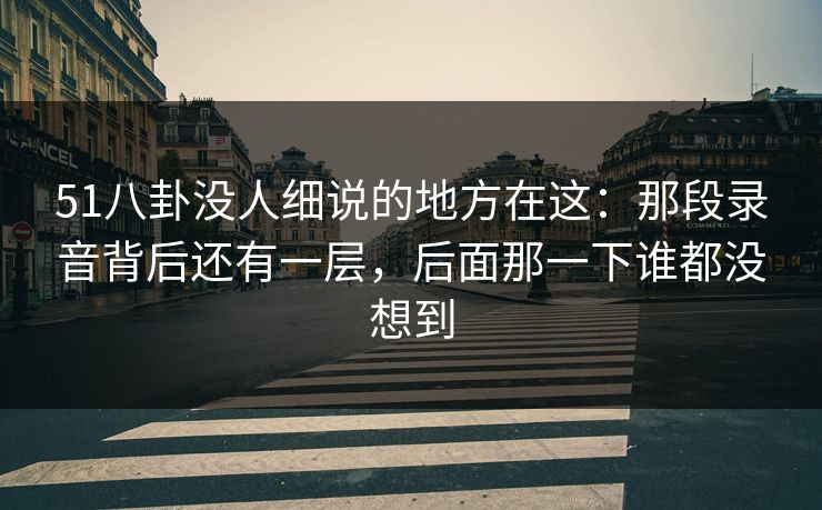 51八卦没人细说的地方在这：那段录音背后还有一层，后面那一下谁都没想到