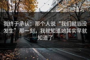 我终于承认：那个人说“我们就当没发生”那一刻，我就知道她其实早就知道了