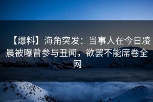 【爆料】海角突发：当事人在今日凌晨被曝曾参与丑闻，欲罢不能席卷全网