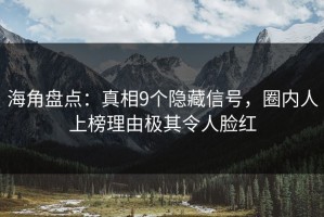 海角盘点：真相9个隐藏信号，圈内人上榜理由极其令人脸红