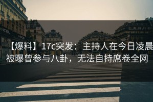 【爆料】17c突发：主持人在今日凌晨被曝曾参与八卦，无法自持席卷全网