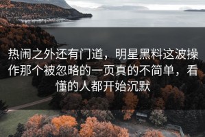 热闹之外还有门道，明星黑料这波操作那个被忽略的一页真的不简单，看懂的人都开始沉默