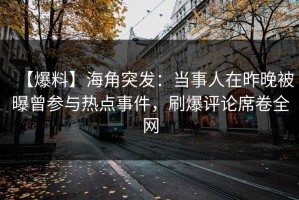 【爆料】海角突发：当事人在昨晚被曝曾参与热点事件，刷爆评论席卷全网