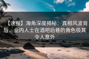 【速报】海角深度揭秘：真相风波背后，业内人士在酒吧后巷的角色极其令人意外