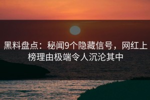 黑料盘点：秘闻9个隐藏信号，网红上榜理由极端令人沉沦其中