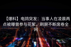 【爆料】电鸽突发：当事人在凌晨两点被曝曾参与花絮，刷屏不断席卷全网