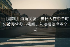 【爆料】海角突发：神秘人在中午时分被曝曾参与秘闻，勾魂摄魄席卷全网