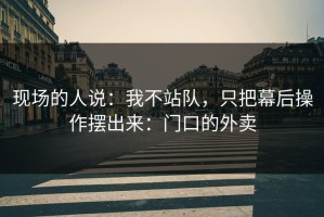 现场的人说：我不站队，只把幕后操作摆出来：门口的外卖