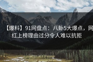 【爆料】91网盘点：八卦5大爆点，网红上榜理由过分令人难以抗拒