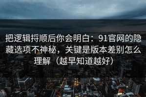 把逻辑捋顺后你会明白：91官网的隐藏选项不神秘，关键是版本差别怎么理解（越早知道越好）