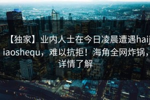 【独家】业内人士在今日凌晨遭遇haijiaoshequ，难以抗拒！海角全网炸锅，详情了解