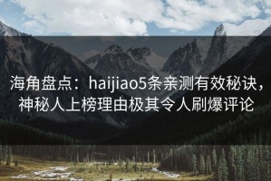 海角盘点：haijiao5条亲测有效秘诀，神秘人上榜理由极其令人刷爆评论