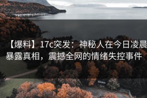 【爆料】17c突发：神秘人在今日凌晨暴露真相，震撼全网的情绪失控事件