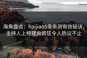 海角盘点：haijiao5条亲测有效秘诀，主持人上榜理由疯狂令人热议不止