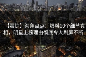 【震惊】海角盘点：爆料10个细节真相，明星上榜理由彻底令人刷屏不断