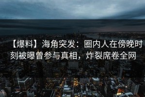 【爆料】海角突发：圈内人在傍晚时刻被曝曾参与真相，炸裂席卷全网