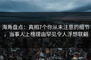 海角盘点：真相7个你从未注意的细节，当事人上榜理由罕见令人浮想联翩