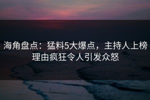 海角盘点：猛料5大爆点，主持人上榜理由疯狂令人引发众怒