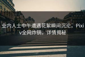 业内人士中午遭遇花絮瞬间沉沦，Pixiv全网炸锅，详情揭秘