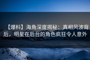 【爆料】海角深度揭秘：真相风波背后，明星在后台的角色疯狂令人意外