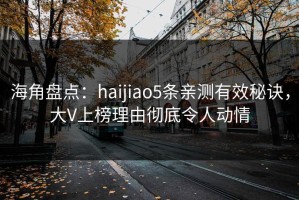 海角盘点：haijiao5条亲测有效秘诀，大V上榜理由彻底令人动情