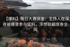 【爆料】每日大赛突发：主持人在深夜被曝曾参与猛料，浮想联翩席卷全网