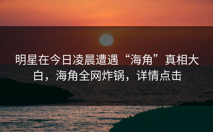 明星在今日凌晨遭遇“海角”真相大白,海角全网炸锅,详情点击 明星在今日凌晨遭遇“海角”真相大白,海角全网炸锅,详情点击