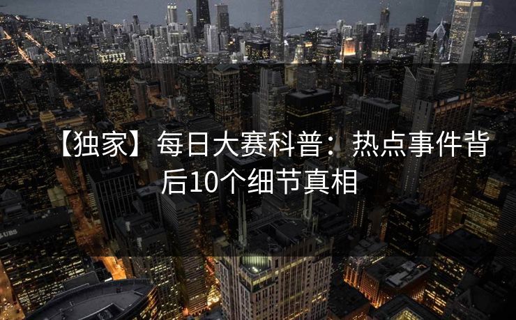 【独家】每日大赛科普：热点事件背后10个细节真相