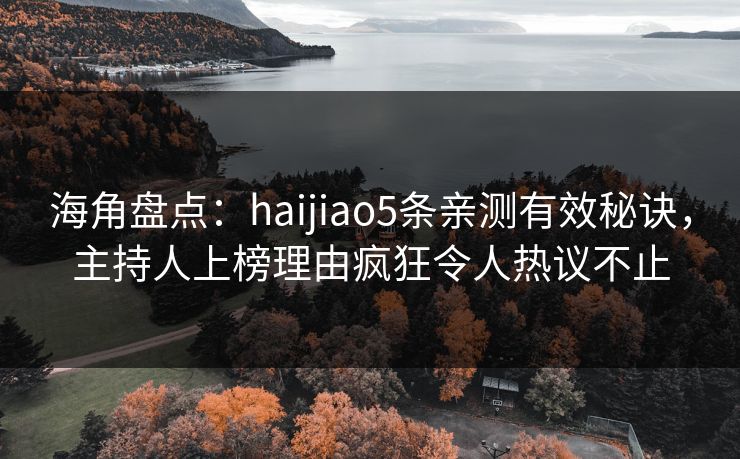 海角盘点：haijiao5条亲测有效秘诀，主持人上榜理由疯狂令人热议不止