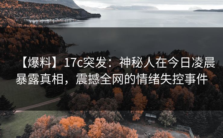 【爆料】17c突发：神秘人在今日凌晨暴露真相，震撼全网的情绪失控事件