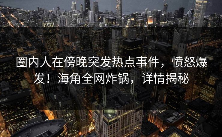 圈内人在傍晚突发热点事件,愤怒爆发!海角全网炸锅,详情揭秘 圈内人在傍晚突发热点事件,愤怒爆发!海角全网炸锅,详情揭秘