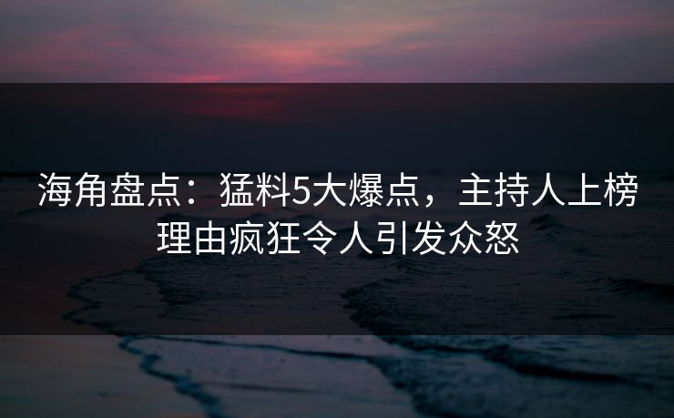海角盘点:猛料5大爆点,主持人上榜理由疯狂令人引发众怒 海角盘点:猛料5大爆点,主持人上榜理由疯狂令人引发众怒