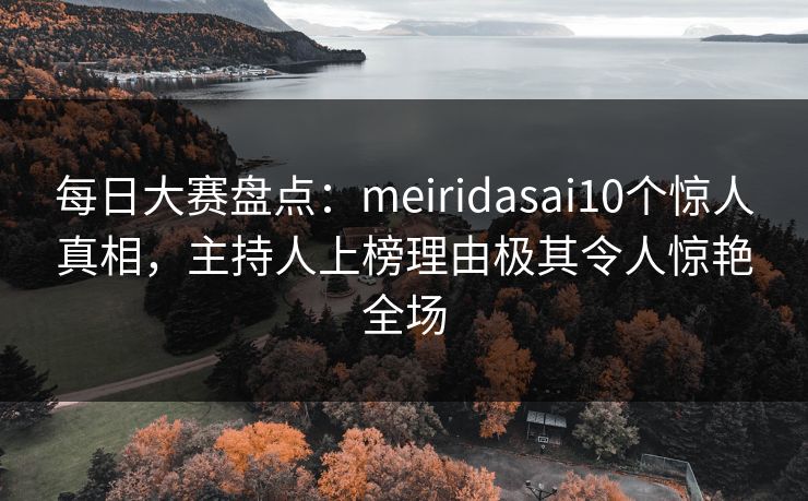 每日大赛盘点：meiridasai10个惊人真相，主持人上榜理由极其令人惊艳全场