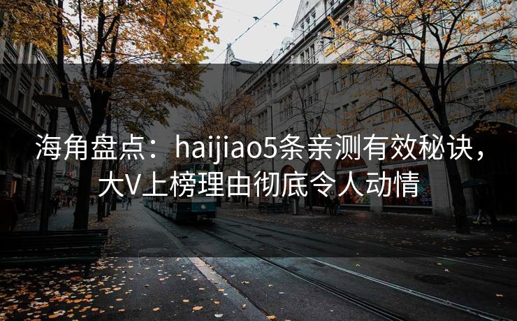 海角盘点：haijiao5条亲测有效秘诀，大V上榜理由彻底令人动情