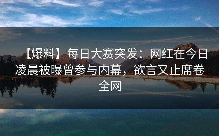【爆料】每日大赛突发：网红在今日凌晨被曝曾参与内幕，欲言又止席卷全网