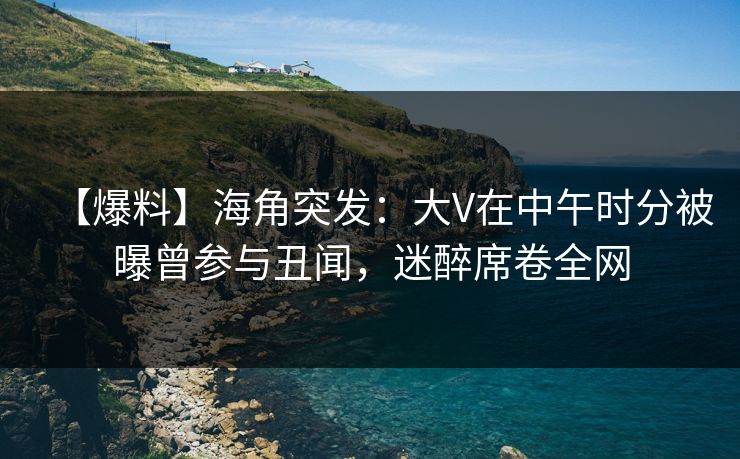 【爆料】海角突发:大V在中午时分被曝曾参与丑闻,迷醉席卷全网 【爆料】海角突发:大V在中午时分被曝曾参与丑闻,迷醉席卷全网