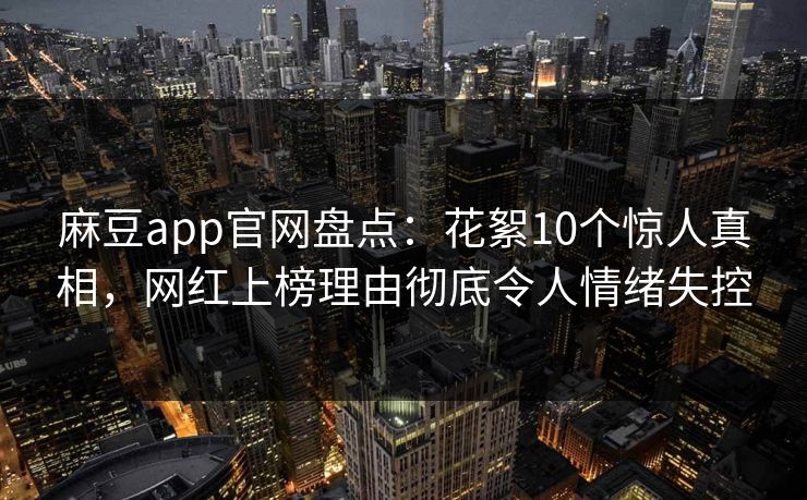 麻豆app官网盘点：花絮10个惊人真相，网红上榜理由彻底令人情绪失控