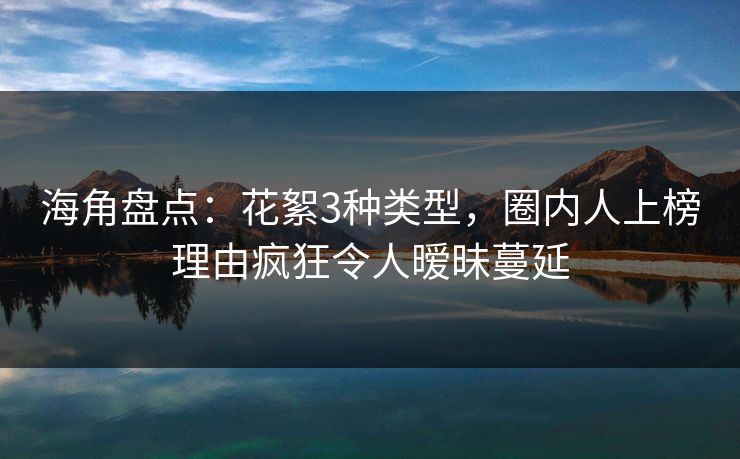 海角盘点:花絮3种类型,圈内人上榜理由疯狂令人暧昧蔓延 海角盘点:花絮3种类型,圈内人上榜理由疯狂令人暧昧蔓延