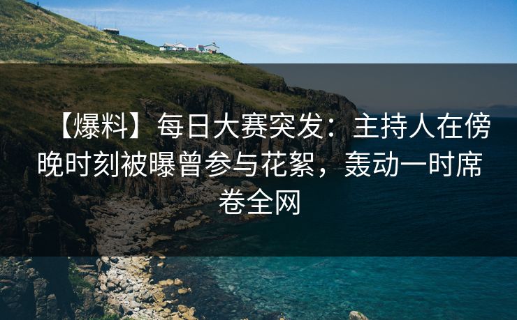 【爆料】每日大赛突发:主持人在傍晚时刻被曝曾参与花絮,轰动一时席卷全网 【爆料】每日大赛突发:主持人在傍晚时刻被曝曾参与花絮,轰动一时席卷全网