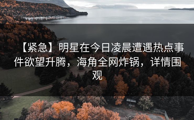 【紧急】明星在今日凌晨遭遇热点事件欲望升腾，海角全网炸锅，详情围观