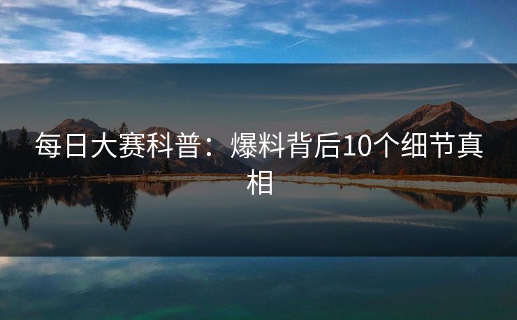 每日大赛科普:爆料背后10个细节真相 每日大赛科普:爆料背后10个细节真相