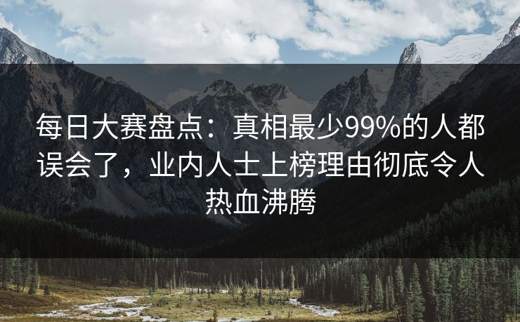 每日大赛盘点：真相最少99%的人都误会了，业内人士上榜理由彻底令人热血沸腾