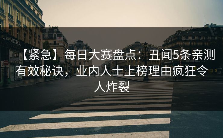 【紧急】每日大赛盘点：丑闻5条亲测有效秘诀，业内人士上榜理由疯狂令人炸裂